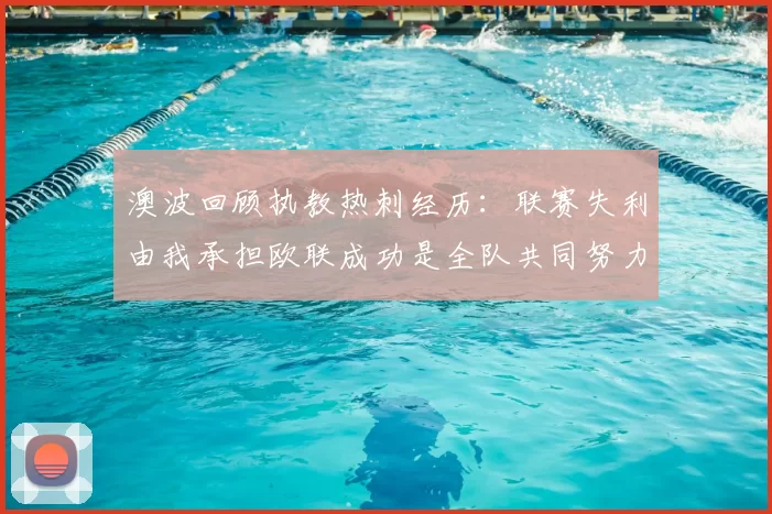 澳波回顾执教热刺经历:联赛失利由我承担欧联成功是全队共同努力的成果