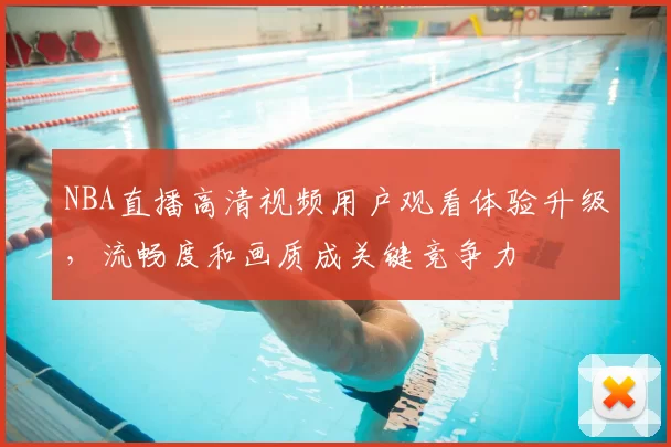 NBA直播高清视频用户观看体验升级，流畅度和画质成关键竞争力