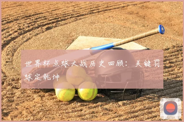 世界杯点球大战历史回顾：关键罚球定乾坤