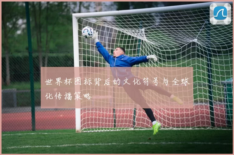 世界杯图标背后的文化符号与全球化传播策略