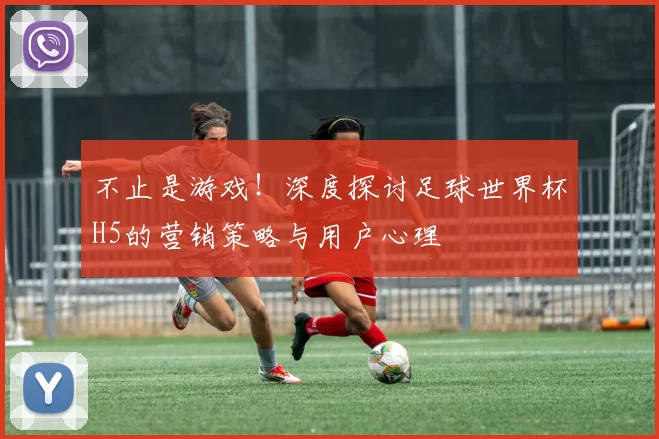 不止是游戏!深度探讨足球世界杯H5的营销策略与用户心理