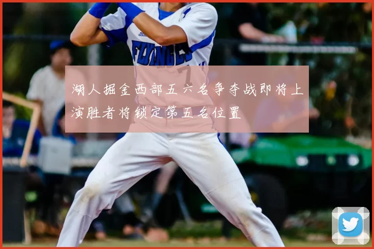 湖人掘金西部五六名争夺战即将上演胜者将锁定第五名位置