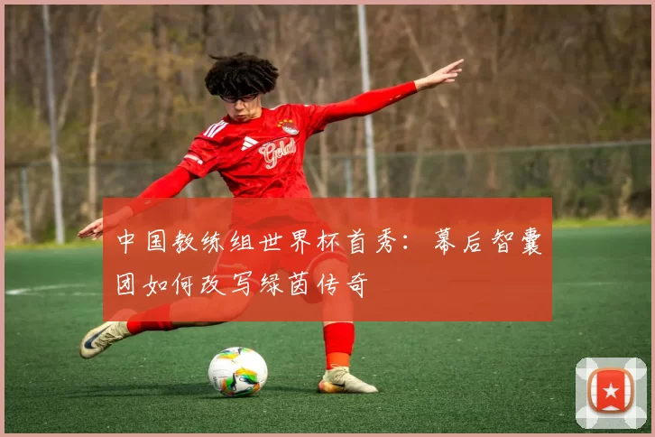 中国教练组世界杯首秀:幕后智囊团如何改写绿茵传奇