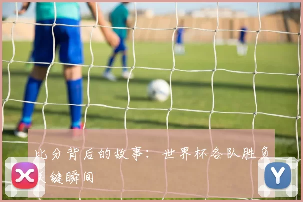 比分背后的故事:世界杯各队胜负关键瞬间
