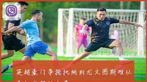 英超豪门争抢托纳利尤文图斯难以承担高额转会费