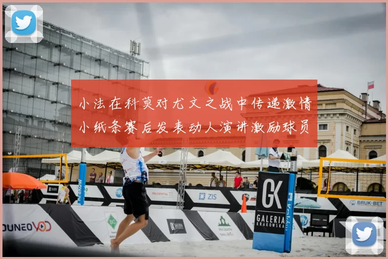 小法在科莫对尤文之战中传递激情小纸条赛后发表动人演讲激励球员士气
