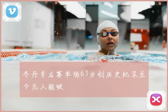 乔丹季后赛单场63分创历史纪录至今无人能破