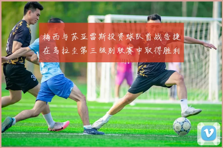 梅西与苏亚雷斯投资球队首战告捷在乌拉圭第三级别联赛中取得胜利