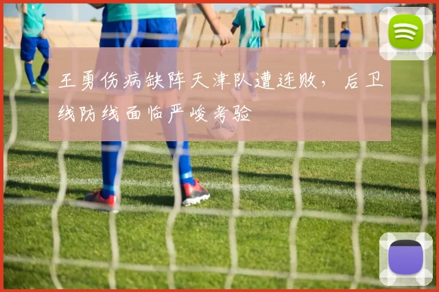 王勇伤病缺阵天津队遭连败,后卫线防线面临严峻考验