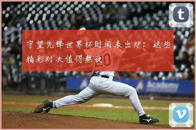守望先锋世界杯时间表出炉：这些精彩对决值得熬夜