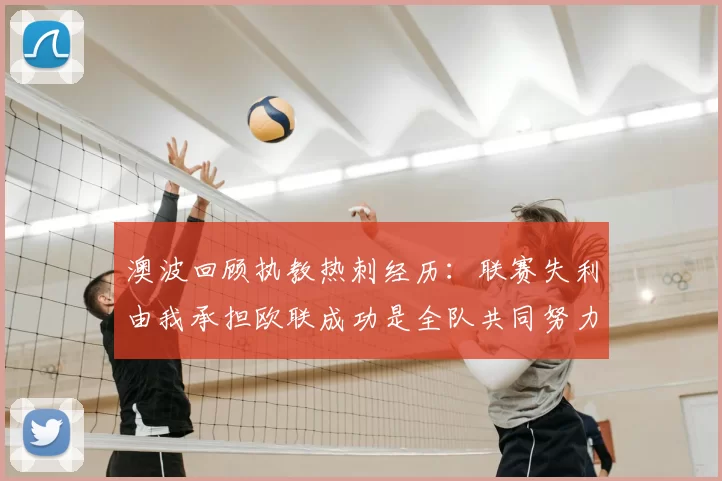 澳波回顾执教热刺经历:联赛失利由我承担欧联成功是全队共同努力的成果