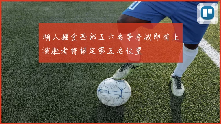 湖人掘金西部五六名争夺战即将上演胜者将锁定第五名位置