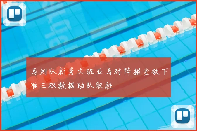 马刺队新秀文班亚马对阵掘金砍下准三双数据助队取胜