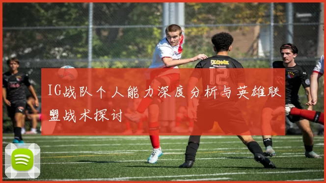IG战队个人能力深度分析与英雄联盟战术探讨