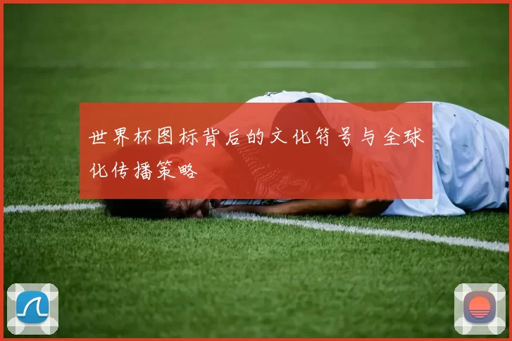 世界杯图标背后的文化符号与全球化传播策略