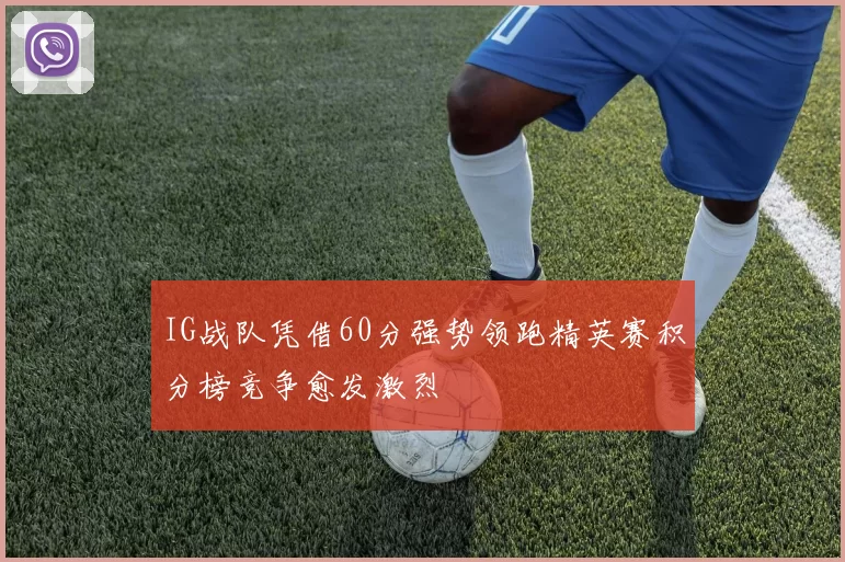 IG战队凭借60分强势领跑精英赛积分榜竞争愈发激烈
