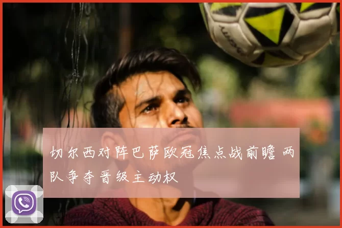 切尔西对阵巴萨欧冠焦点战前瞻 两队争夺晋级主动权