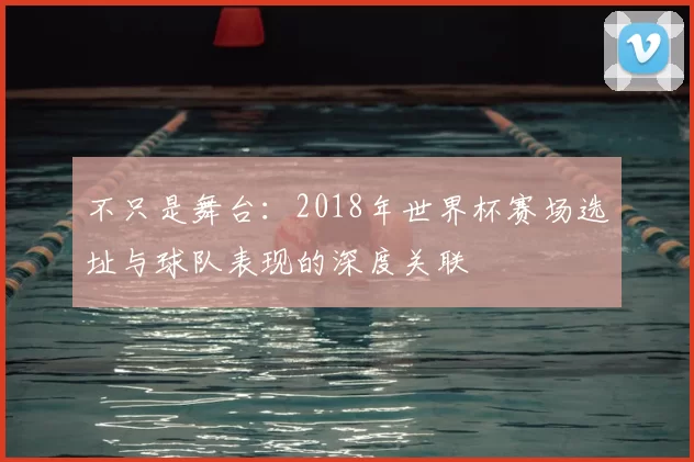 不只是舞台：2018年世界杯赛场选址与球队表现的深度关联