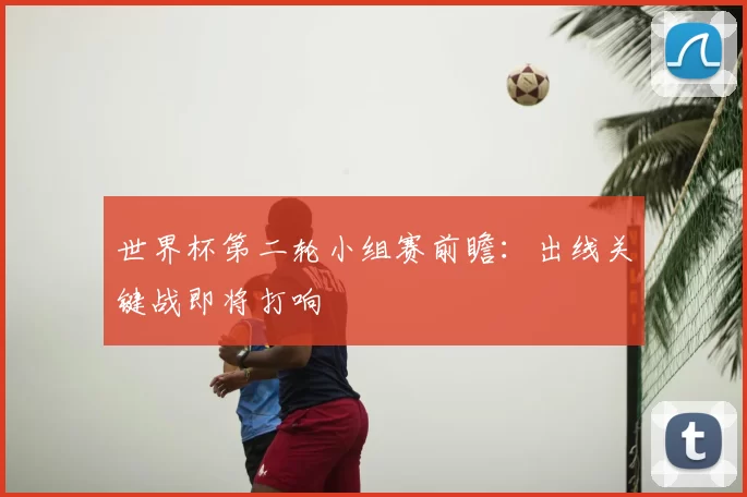 世界杯第二轮小组赛前瞻:出线关键战即将打响