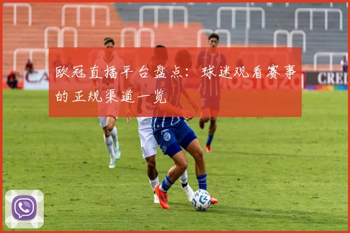 欧冠直播平台盘点:球迷观看赛事的正规渠道一览