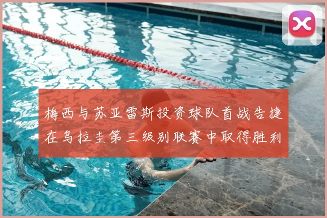 梅西与苏亚雷斯投资球队首战告捷在乌拉圭第三级别联赛中取得胜利