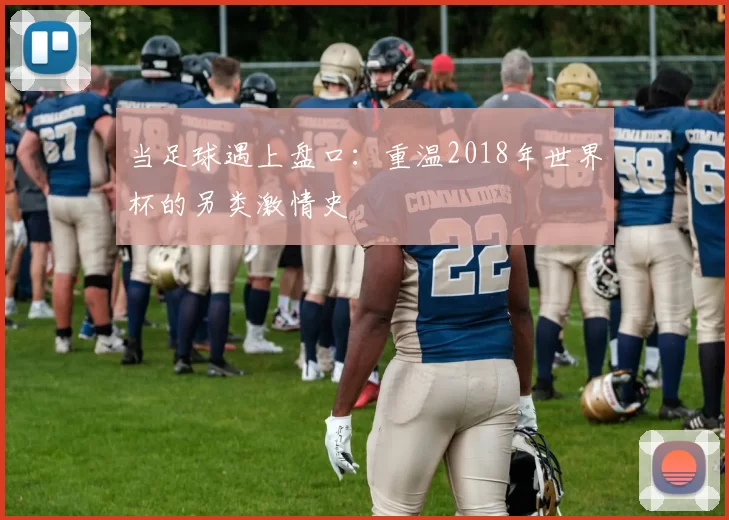 当足球遇上盘口：重温2018年世界杯的另类激情史