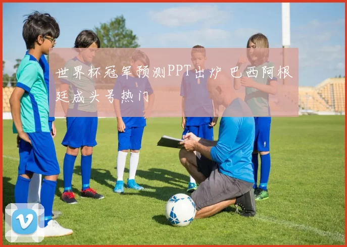 世界杯冠军预测PPT出炉 巴西阿根廷成头号热门