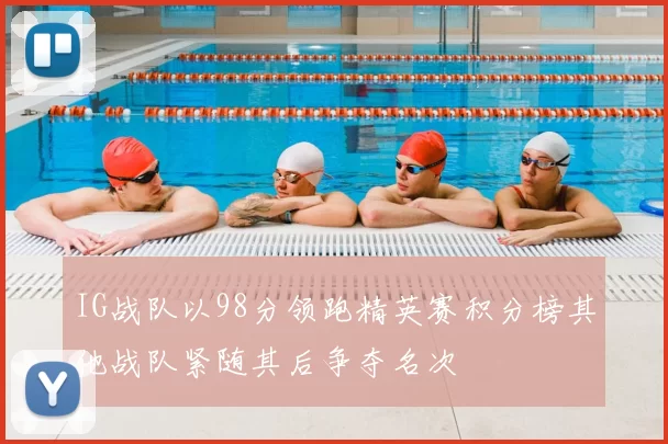 IG战队以98分领跑精英赛积分榜其他战队紧随其后争夺名次