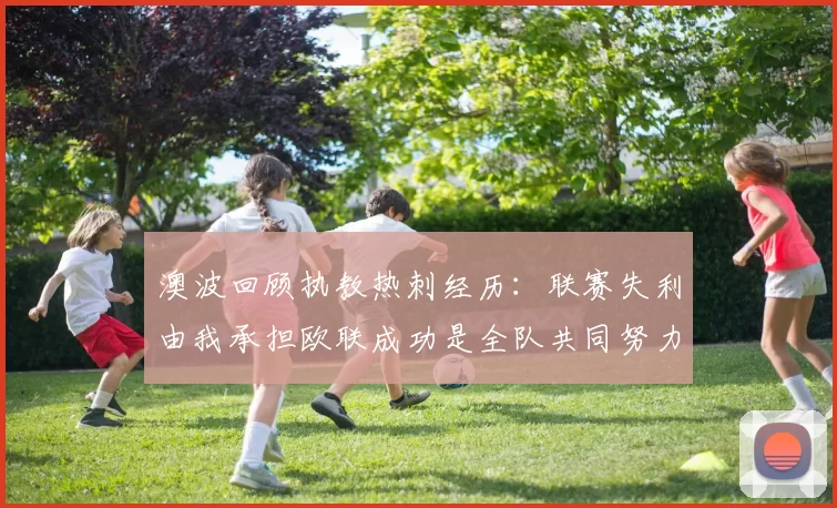 澳波回顾执教热刺经历：联赛失利由我承担欧联成功是全队共同努力的成果