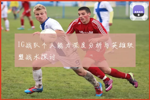 IG战队个人能力深度分析与英雄联盟战术探讨
