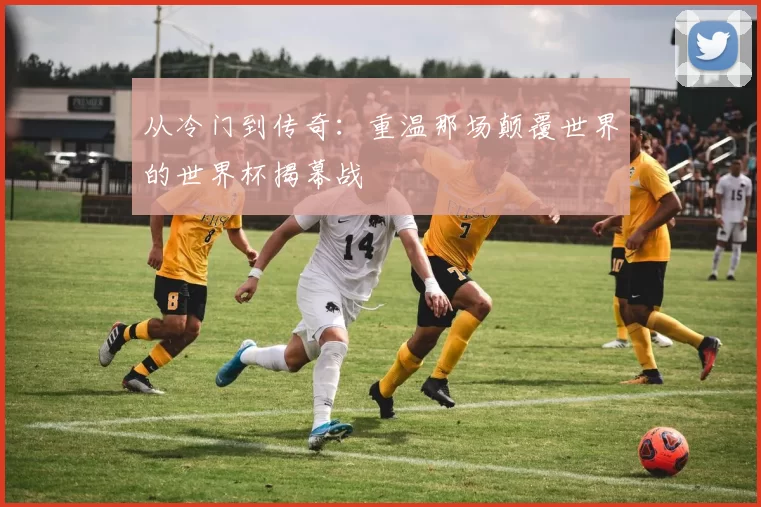 从冷门到传奇:重温那场颠覆世界的世界杯揭幕战