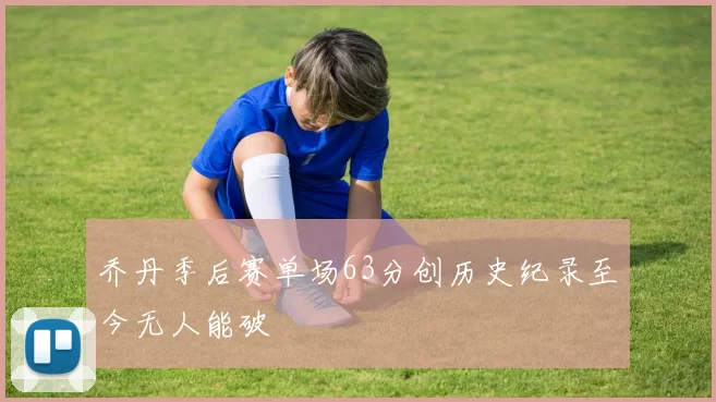 乔丹季后赛单场63分创历史纪录至今无人能破