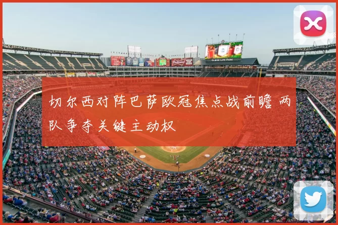 切尔西对阵巴萨欧冠焦点战前瞻 两队争夺关键主动权