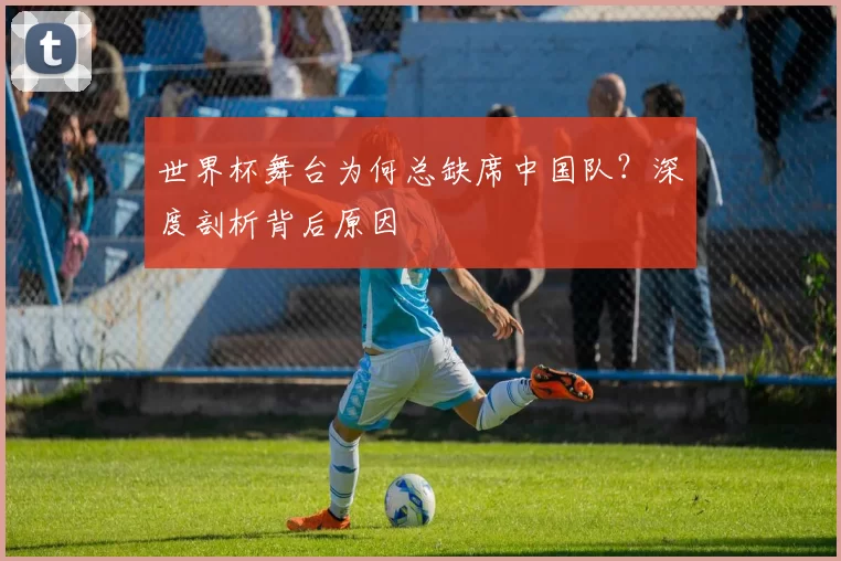 世界杯舞台为何总缺席中国队？深度剖析背后原因