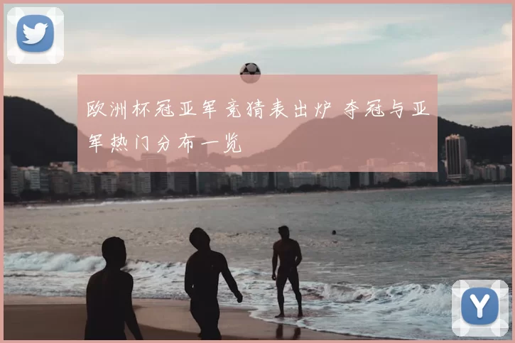欧洲杯冠亚军竞猜表出炉 夺冠与亚军热门分布一览