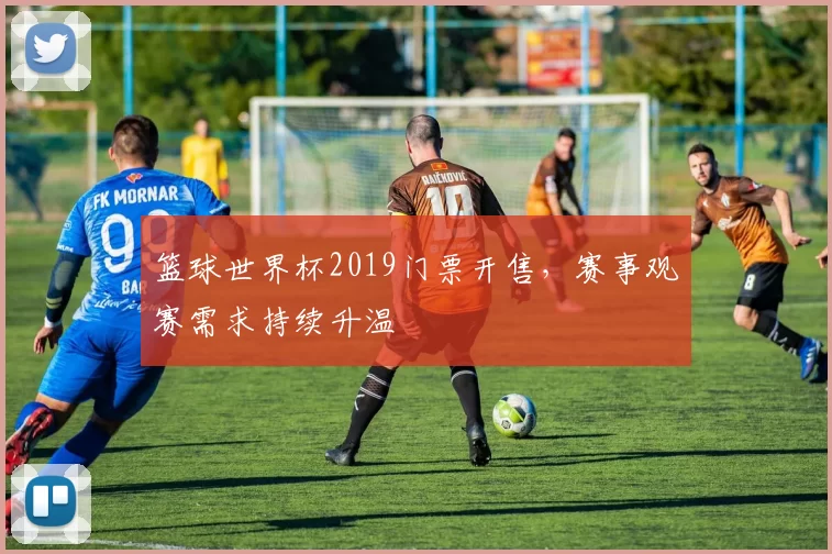 篮球世界杯2019门票开售，赛事观赛需求持续升温