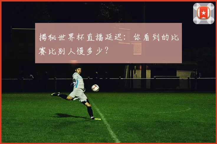 揭秘世界杯直播延迟:你看到的比赛比别人慢多少?