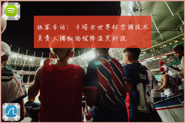 独家专访:卡塔尔世界杯空调技术负责人揭秘场馆降温黑科技