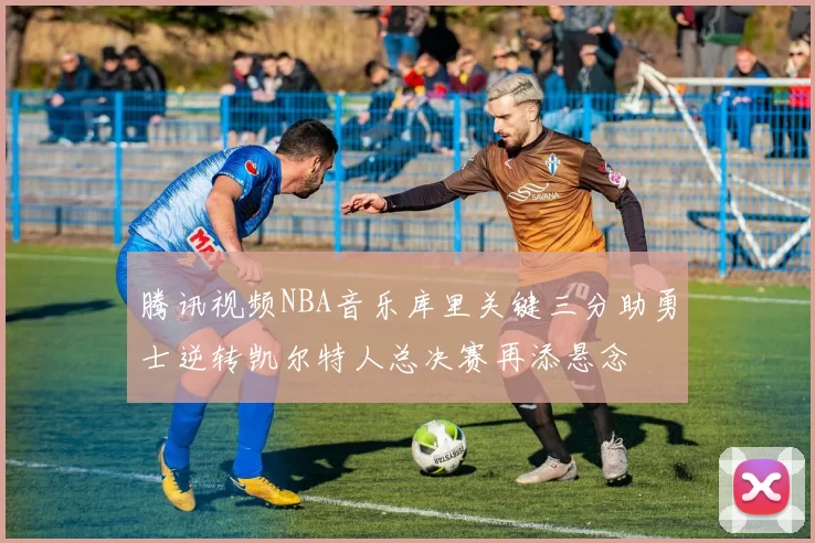 腾讯视频NBA音乐库里关键三分助勇士逆转凯尔特人总决赛再添悬念