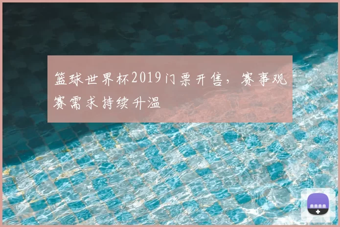 篮球世界杯2019门票开售，赛事观赛需求持续升温
