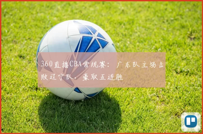 360直播CBA常规赛:广东队主场击败辽宁队,豪取五连胜