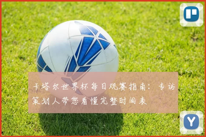 卡塔尔世界杯每日观赛指南:专访策划人带您看懂完整时间表