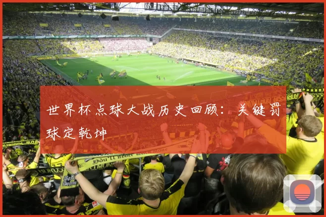 世界杯点球大战历史回顾：关键罚球定乾坤