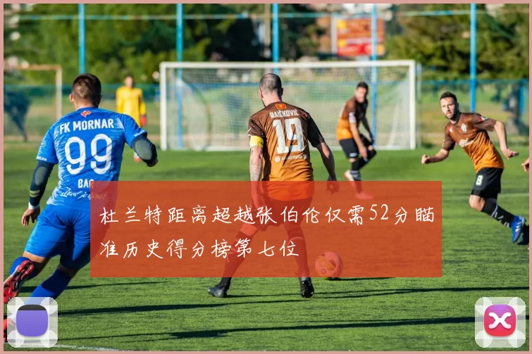杜兰特距离超越张伯伦仅需52分瞄准历史得分榜第七位