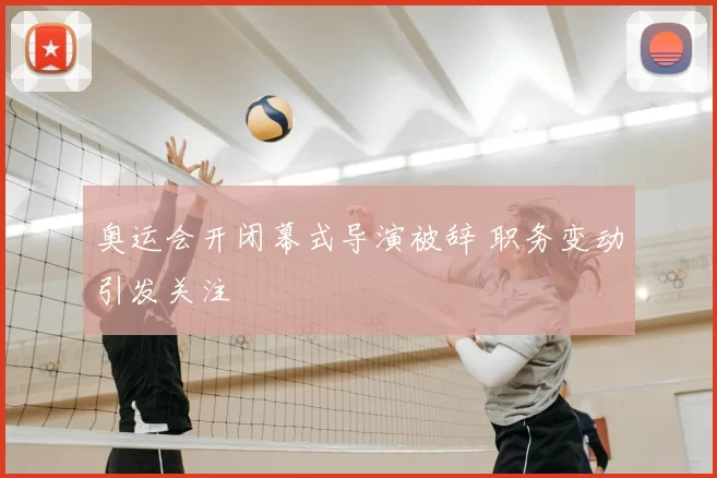 奥运会开闭幕式导演被辞 职务变动引发关注