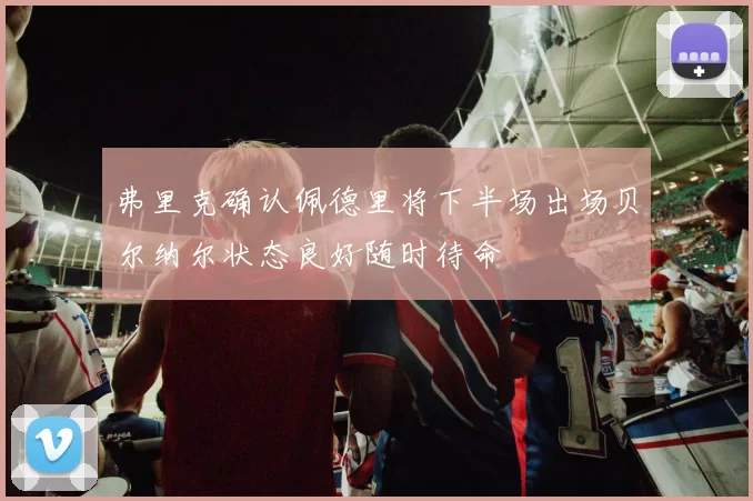 弗里克确认佩德里将下半场出场贝尔纳尔状态良好随时待命