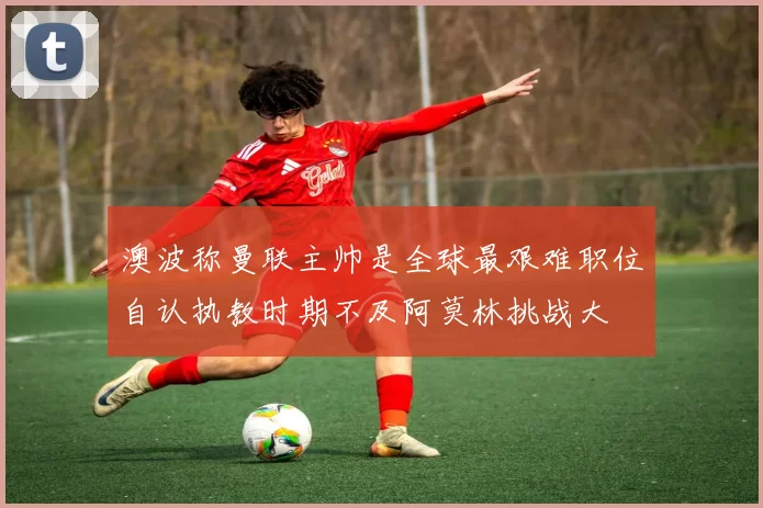 澳波称曼联主帅是全球最艰难职位自认执教时期不及阿莫林挑战大