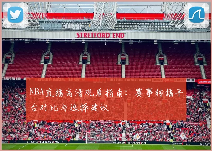 NBA直播高清观看指南:赛事转播平台对比与选择建议