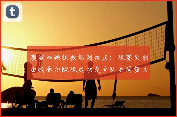 澳波回顾执教热刺经历:联赛失利由我承担欧联成功是全队共同努力的成果