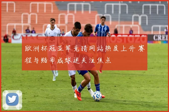 欧洲杯冠亚军竞猜网站热度上升 赛程与赔率成球迷关注焦点